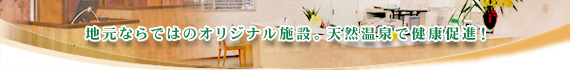 地元ならではのオリジナル施設。天然温泉で健康促進!